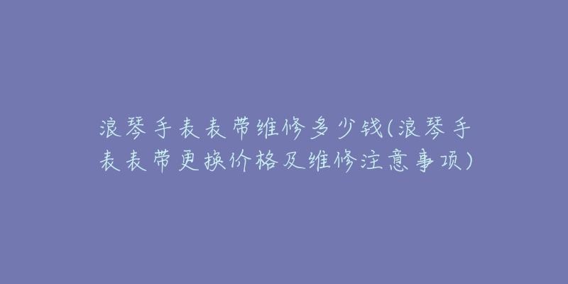 浪琴手表參數(shù)(詳細(xì)介紹浪琴手表的型號(hào)、尺寸、功能等信息)