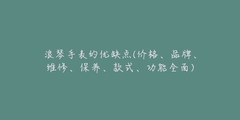 浪琴手表的優(yōu)缺點(價格、品牌、維修、保養(yǎng)、款式、功能全面)