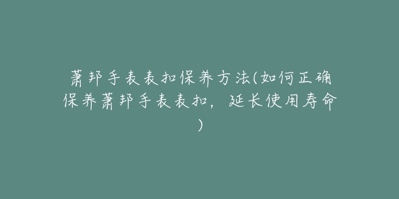 蕭邦手表表扣保養(yǎng)方法(如何正確保養(yǎng)蕭邦手表表扣，延長使用壽命)