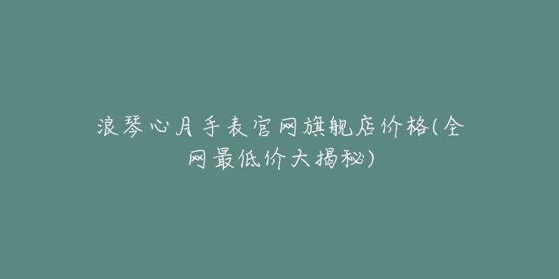 浪琴心月手表官網(wǎng)旗艦店價(jià)格(全網(wǎng)最低價(jià)大揭秘)