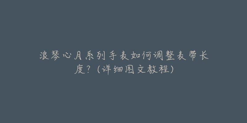 浪琴心月系列手表如何調(diào)整表帶長度？(詳細(xì)圖文教程)