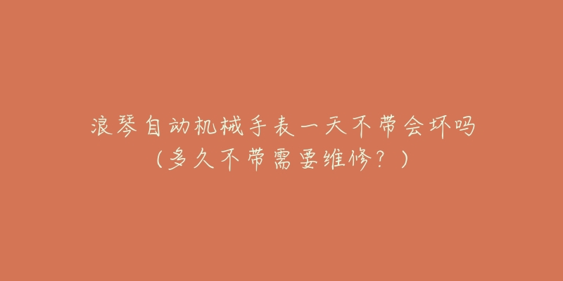 浪琴自動(dòng)機(jī)械手表一天不帶會(huì)壞嗎(多久不帶需要維修？)