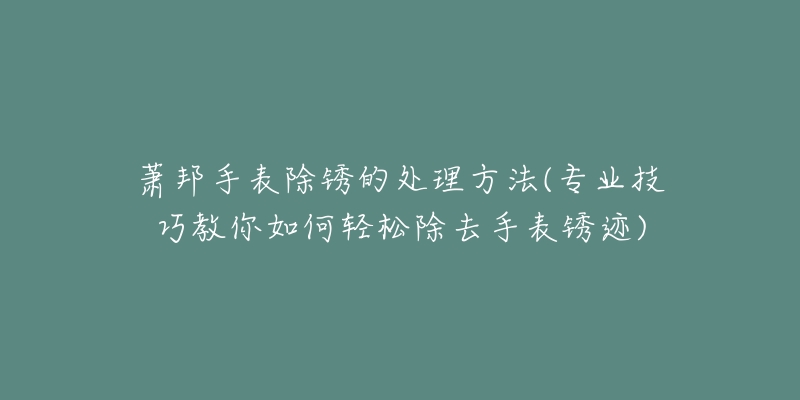 蕭邦手表除銹的處理方法(專業(yè)技巧教你如何輕松除去手表銹跡)