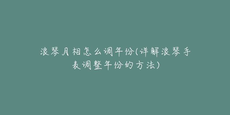 浪琴月相怎么調(diào)年份(詳解浪琴手表調(diào)整年份的方法)