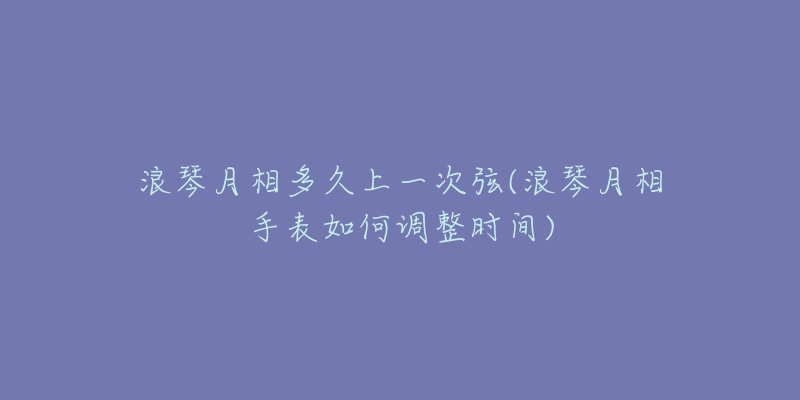 浪琴月相多久上一次弦(浪琴月相手表如何調(diào)整時(shí)間)