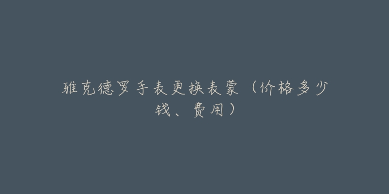 雅克德羅手表更換表蒙（價格多少錢、費(fèi)用）