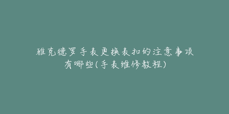 雅克德羅手表更換表扣的注意事項(xiàng)有哪些(手表維修教程)