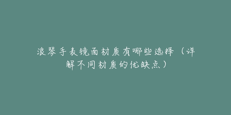 浪琴手表鏡面材質(zhì)有哪些選擇（詳解不同材質(zhì)的優(yōu)缺點(diǎn)）