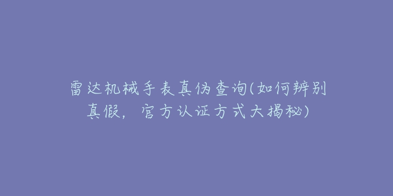 雷達(dá)機(jī)械手表真?zhèn)尾樵?如何辨別真假，官方認(rèn)證方式大揭秘)