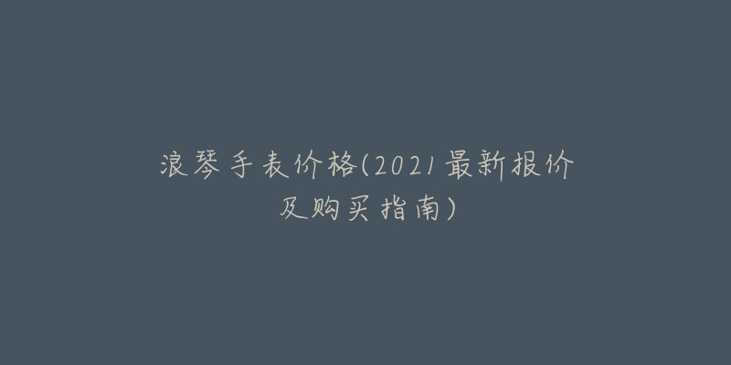 浪琴手表價格(2021最新報價及購買指南)