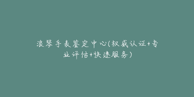 浪琴手表鑒定中心(權(quán)威認(rèn)證+專業(yè)評估+快速服務(wù))