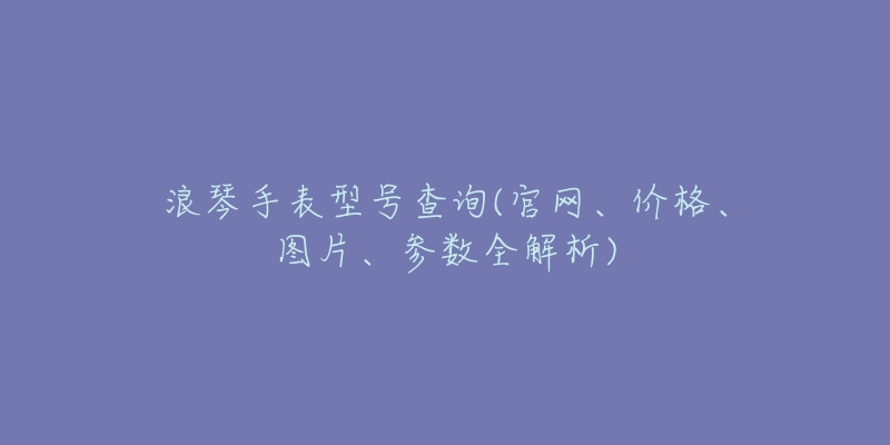 浪琴手表型號(hào)查詢(xún)(官網(wǎng)、價(jià)格、圖片、參數(shù)全解析)