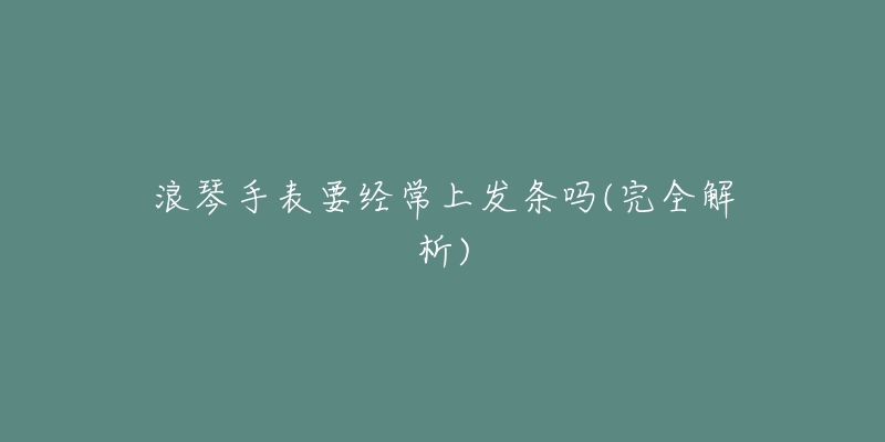 浪琴手表要經(jīng)常上發(fā)條嗎(完全解析)