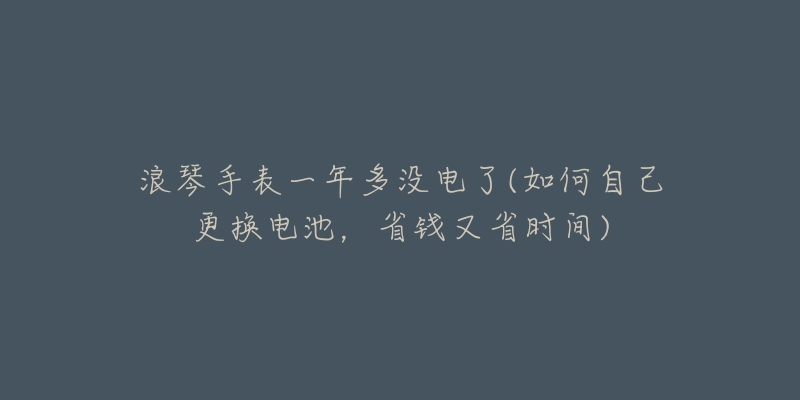 浪琴手表停電半年還能用嗎(長達(dá)6個月的停電后，浪琴手表是否仍然正常工作？)