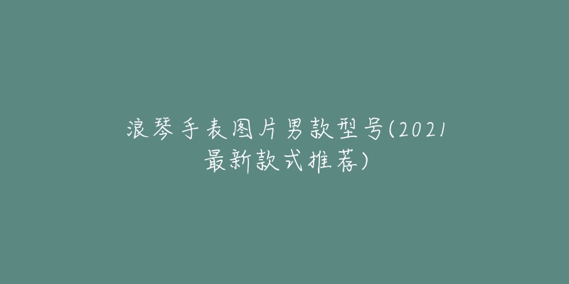 浪琴手表圖片男款型號(2021最新款式推薦)