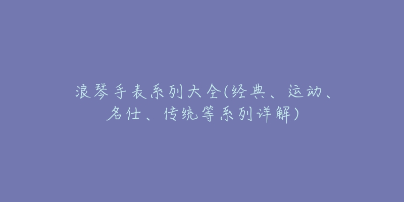 浪琴手表系列大全(經(jīng)典、運動、名仕、傳統(tǒng)等系列詳解)