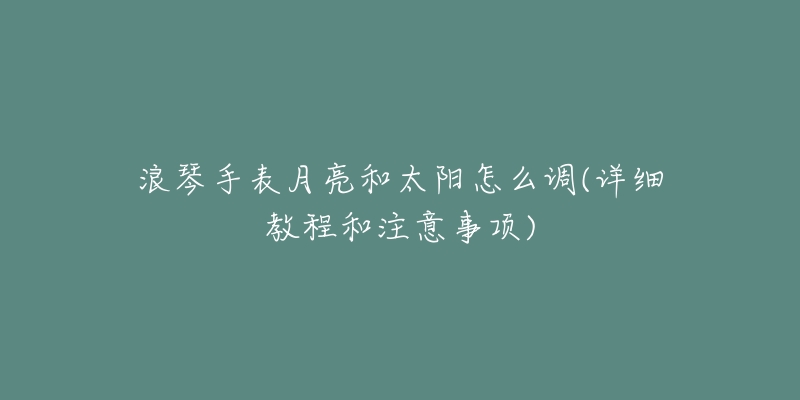 浪琴手表月亮和太陽(yáng)怎么調(diào)(詳細(xì)教程和注意事項(xiàng))