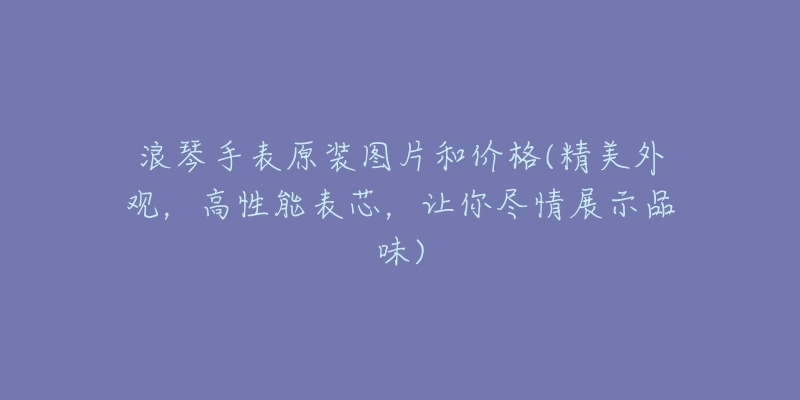 浪琴手表原裝圖片和價(jià)格(精美外觀，高性能表芯，讓你盡情展示品味)