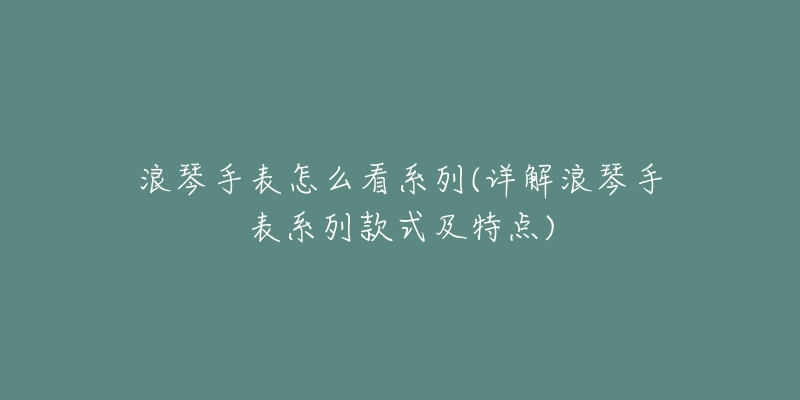 浪琴手表怎么看系列(詳解浪琴手表系列款式及特點(diǎn))