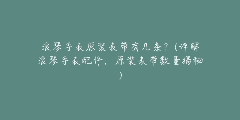 浪琴手表原裝表帶有幾條？(詳解浪琴手表配件，原裝表帶數(shù)量揭秘)