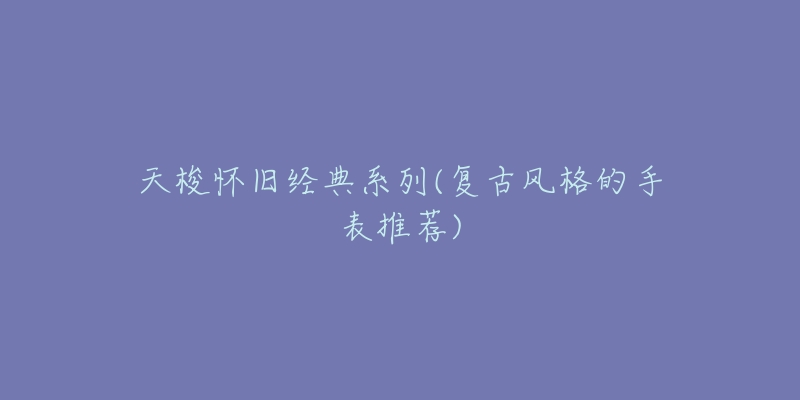 天梭懷舊經(jīng)典系列(復(fù)古風(fēng)格的手表推薦)