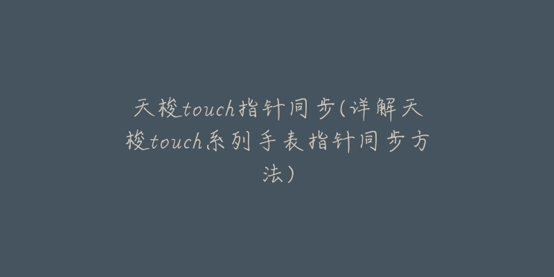 天梭touch指針同步(詳解天梭touch系列手表指針同步方法)