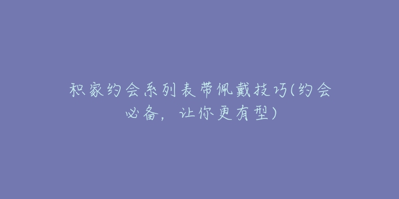 積家約會(huì)系列表帶佩戴技巧(約會(huì)必備，讓你更有型)