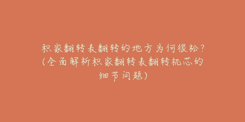 積家翻轉(zhuǎn)表翻轉(zhuǎn)的地方為何很松？(全面解析積家翻轉(zhuǎn)表翻轉(zhuǎn)機芯的細節(jié)問題)