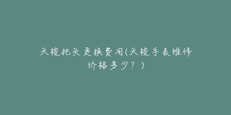 天梭把頭更換費(fèi)用(天梭手表維修價(jià)格多少？)