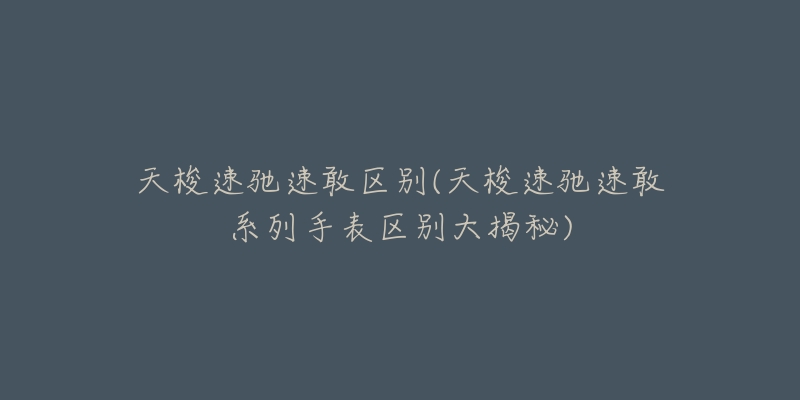 天梭速馳速敢區(qū)別(天梭速馳速敢系列手表區(qū)別大揭秘)