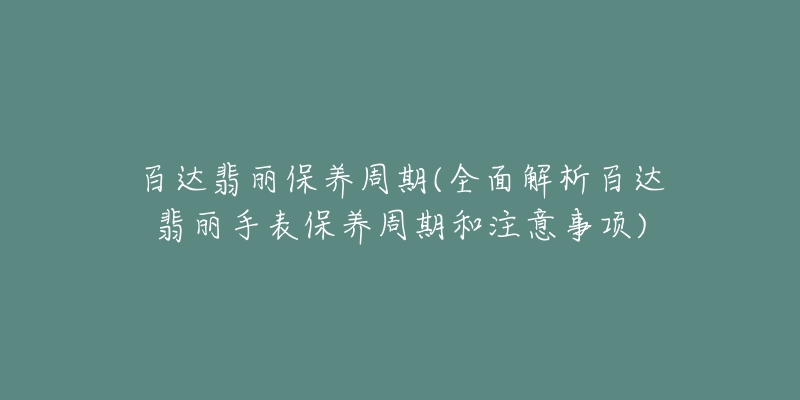 百達(dá)翡麗保養(yǎng)周期(全面解析百達(dá)翡麗手表保養(yǎng)周期和注意事項)