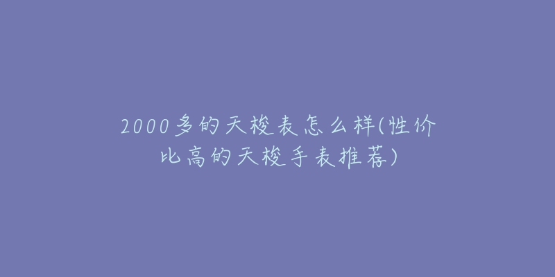 2000多的天梭表怎么樣(性?xún)r(jià)比高的天梭手表推薦)