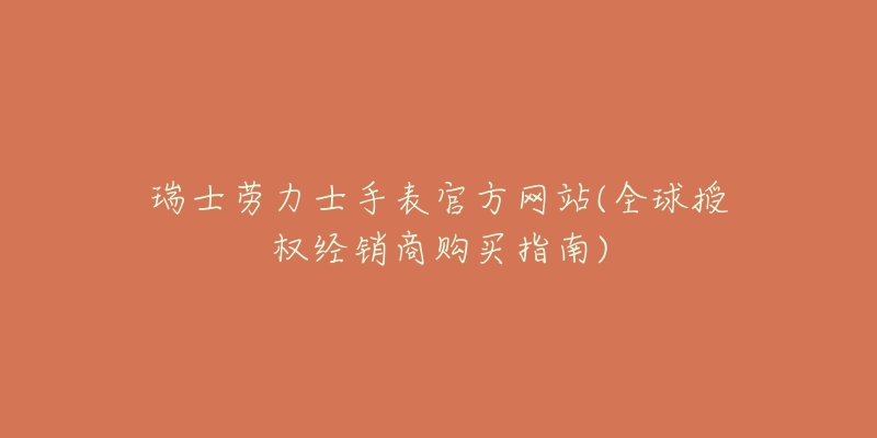 瑞士勞力士手表官方網(wǎng)站(全球授權(quán)經(jīng)銷商購(gòu)買指南)