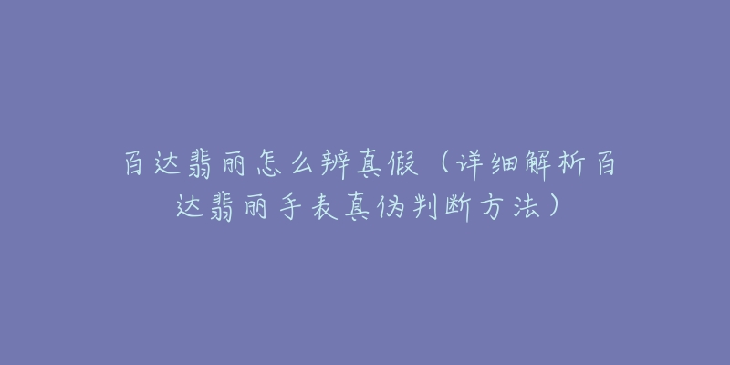 百達翡麗怎么辨真假（詳細解析百達翡麗手表真?zhèn)闻袛喾椒ǎ? title=