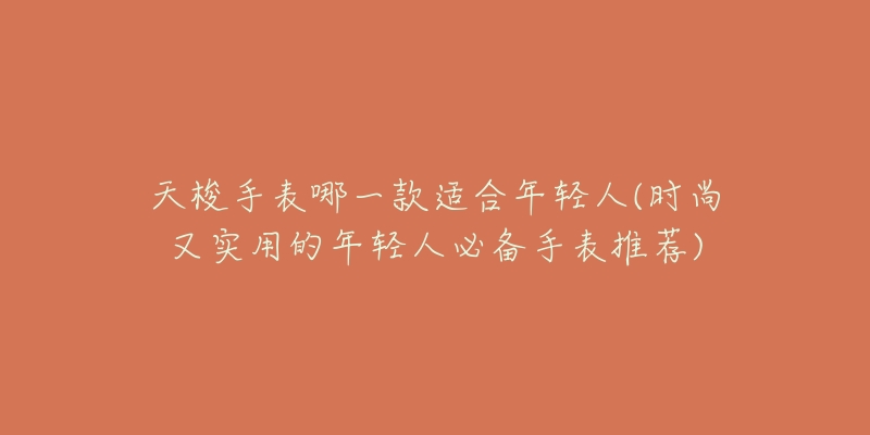 天梭手表哪一款適合年輕人(時尚又實用的年輕人必備手表推薦)