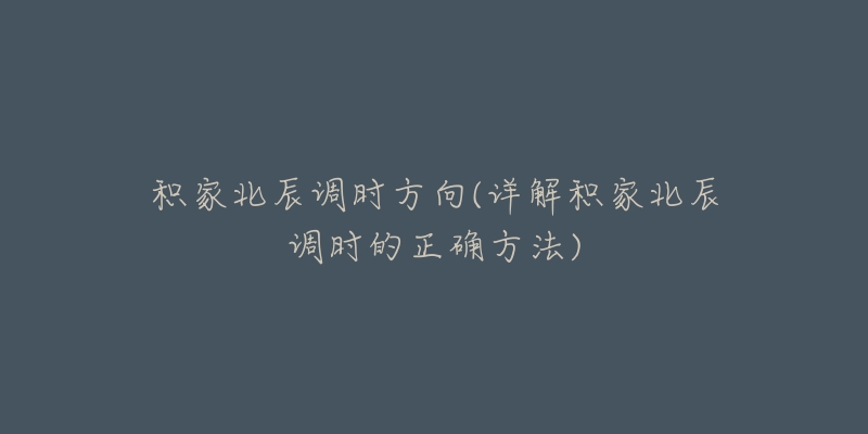 積家北辰調(diào)時方向(詳解積家北辰調(diào)時的正確方法)