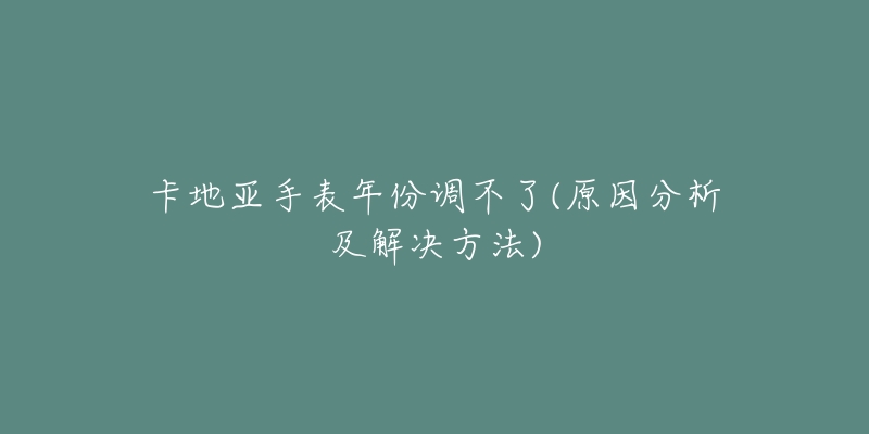 卡地亞手表年份調不了(原因分析及解決方法)