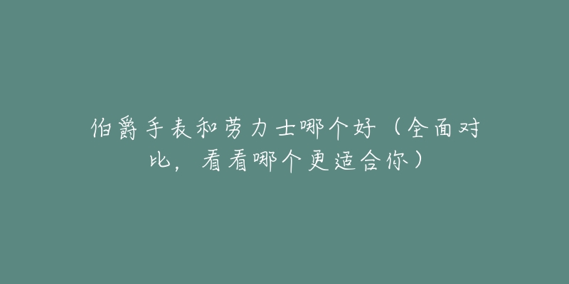 伯爵手表和勞力士哪個(gè)好（全面對(duì)比，看看哪個(gè)更適合你）