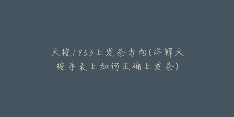 天梭1853上發(fā)條方向(詳解天梭手表上如何正確上發(fā)條)