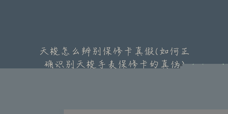 天梭怎么辨別保修卡真假(如何正確識(shí)別天梭手表保修卡的真?zhèn)?