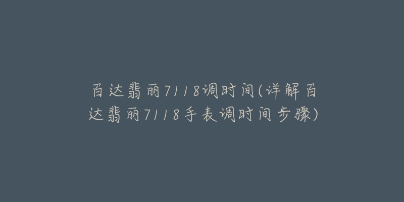 百達翡麗7118調(diào)時間(詳解百達翡麗7118手表調(diào)時間步驟)