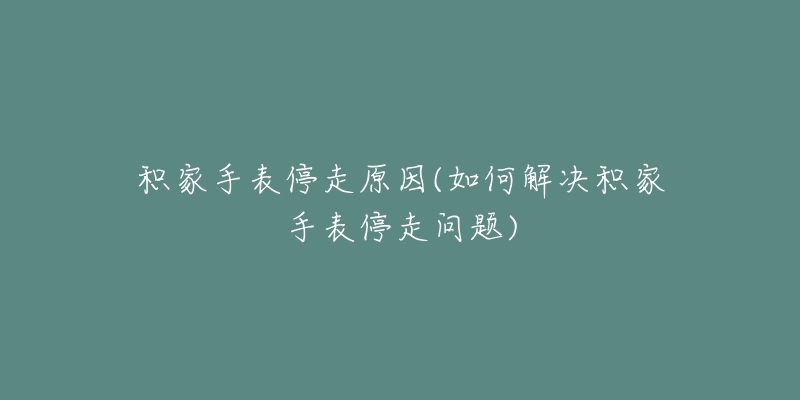 積家手表停走原因(如何解決積家手表停走問題)