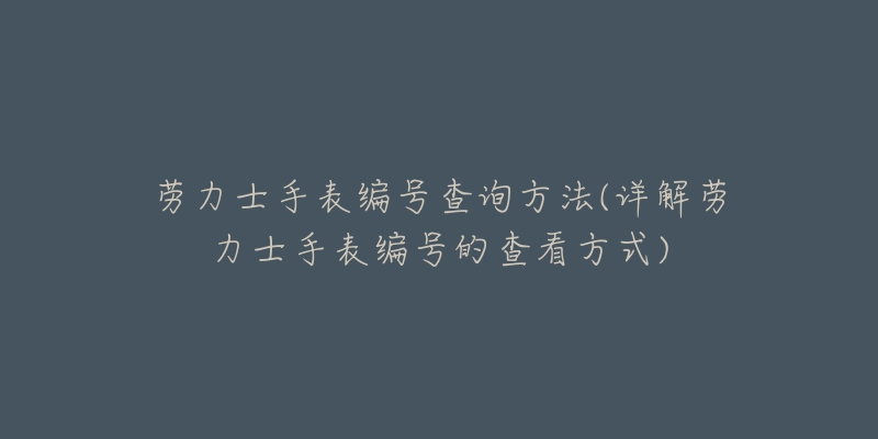 勞力士手表編號查詢方法(詳解勞力士手表編號的查看方式)