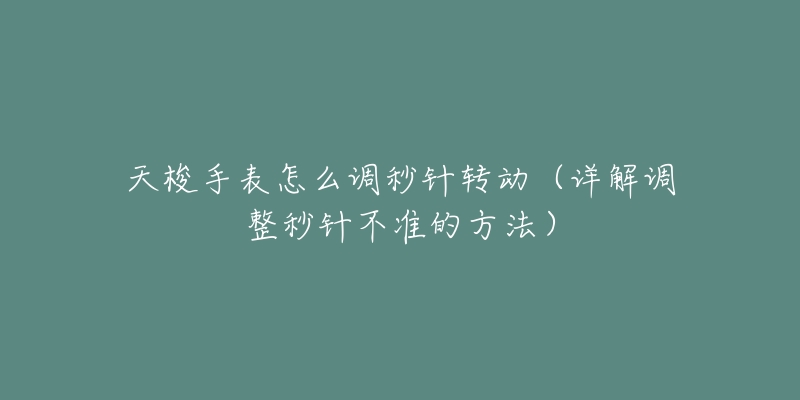 天梭手表怎么調(diào)秒針轉(zhuǎn)動(dòng)（詳解調(diào)整秒針不準(zhǔn)的方法）