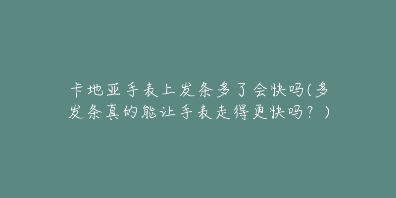 卡地亞手表上發(fā)條多了會快嗎(多發(fā)條真的能讓手表走得更快嗎？)