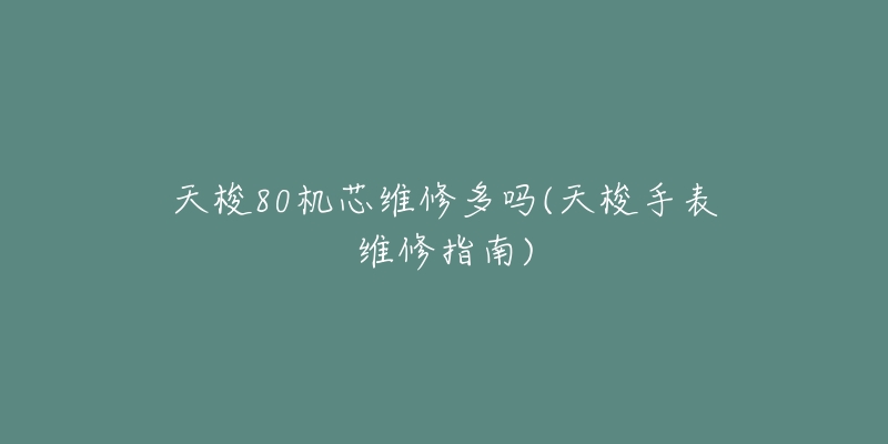 天梭80機(jī)芯維修多嗎(天梭手表維修指南)