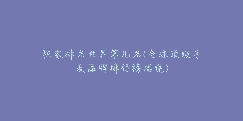 積家排名世界第幾名(全球頂級(jí)手表品牌排行榜揭曉)