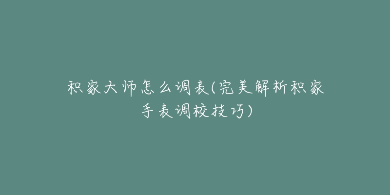 積家大師怎么調(diào)表(完美解析積家手表調(diào)校技巧)