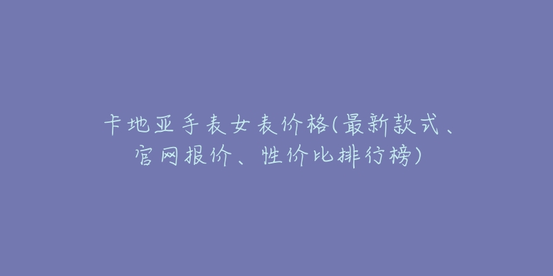 卡地亞手表女表價(jià)格(最新款式、官網(wǎng)報(bào)價(jià)、性價(jià)比排行榜)