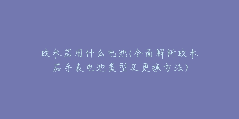 歐米茄用什么電池(全面解析歐米茄手表電池類型及更換方法)